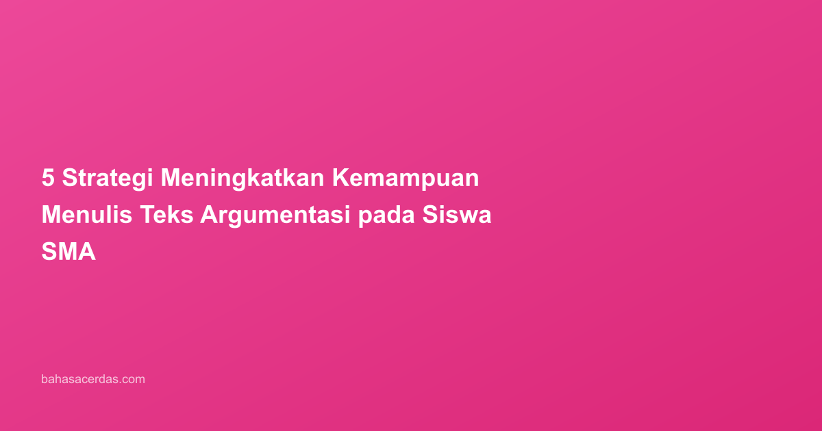 5 Strategi Meningkatkan Kemampuan Menulis Teks Argumentasi pada Siswa SMA