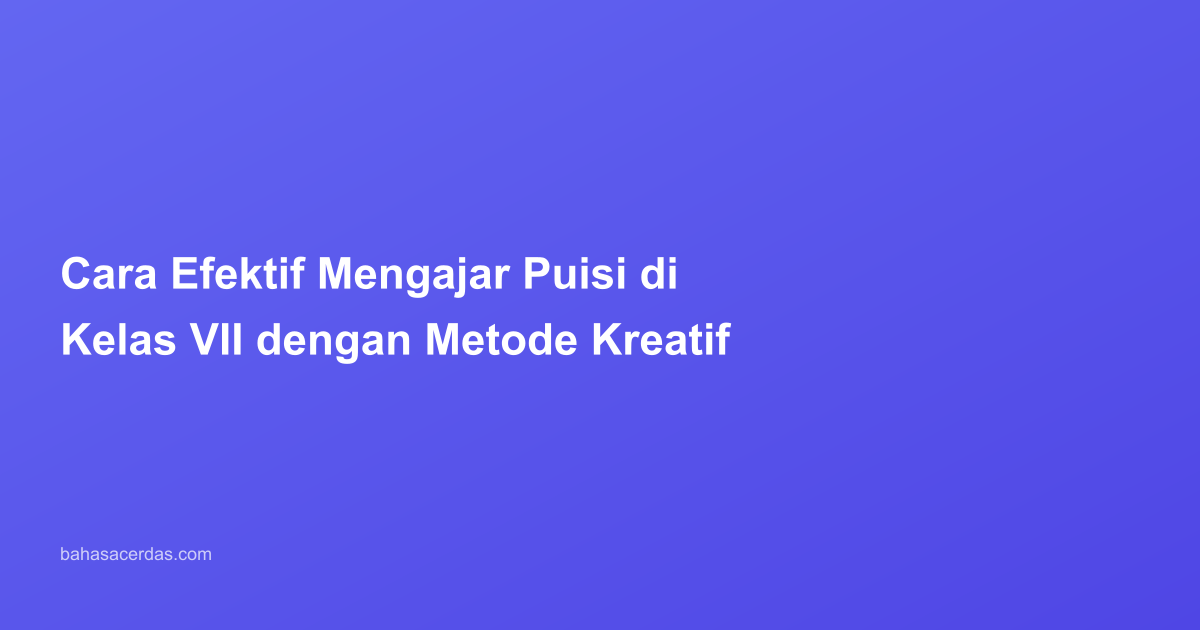 Cara Efektif Mengajar Puisi di Kelas VII dengan Metode Kreatif