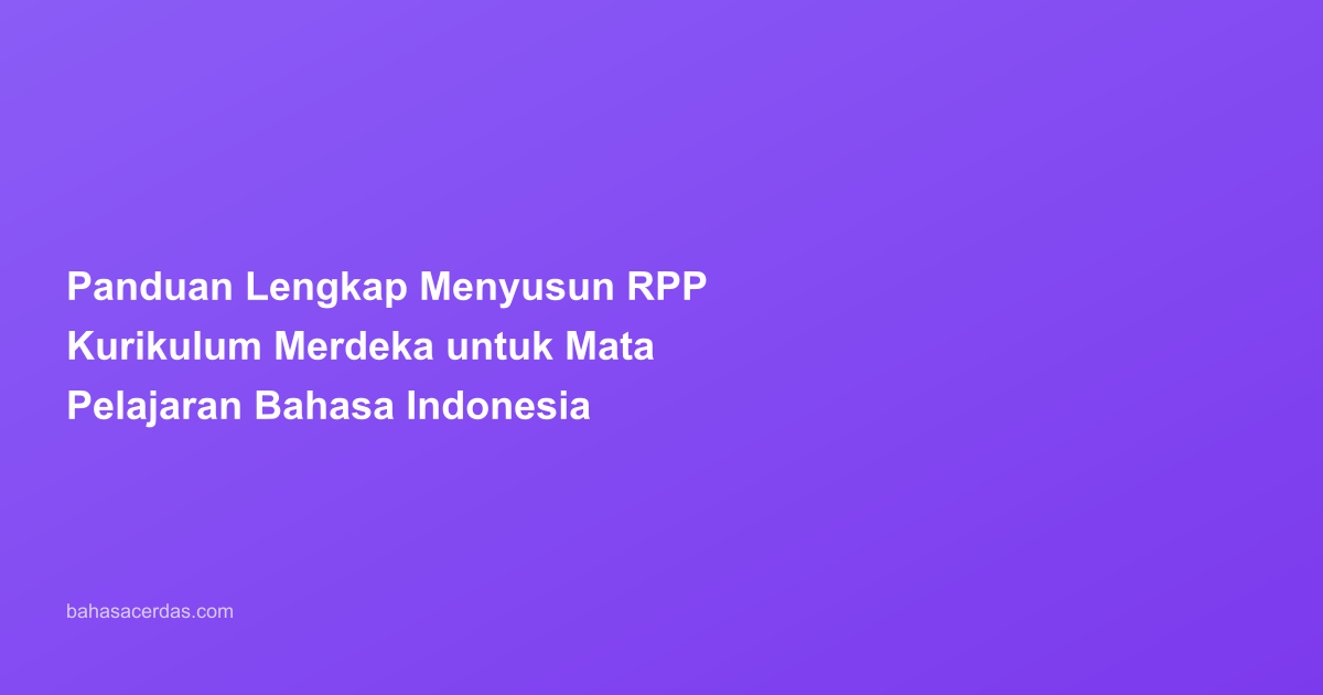 Panduan Lengkap Menyusun RPP Kurikulum Merdeka untuk Mata Pelajaran Bahasa Indonesia